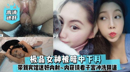 高清迷好极品女神被暗中下料带到宾馆迷奸内射内窥镜看子宫冲洗阴道