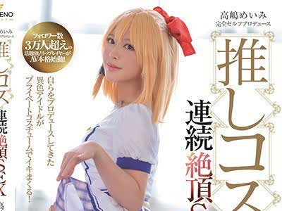 骑兵破解FSDSS-013 高嶋めいみ完全セルフプロデュース推しコス連続絶頂SEX